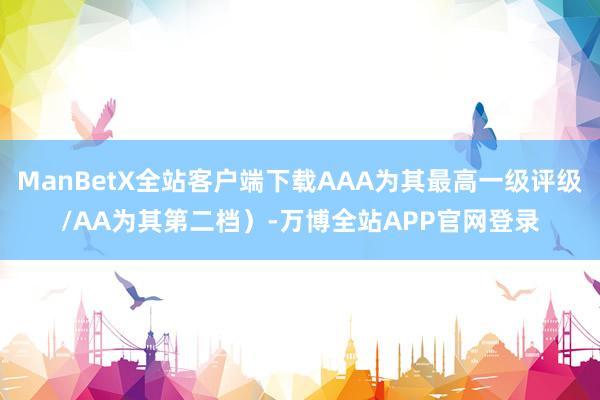 ManBetX全站客户端下载AAA为其最高一级评级/AA为其第二档）-万博全站APP官网登录