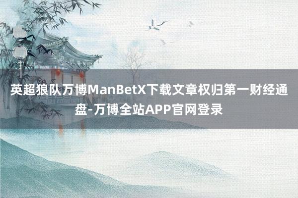 英超狼队万博ManBetX下载文章权归第一财经通盘-万博全站APP官网登录