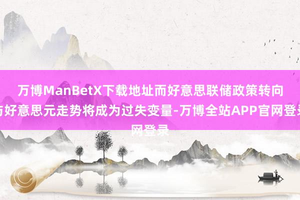 万博ManBetX下载地址而好意思联储政策转向与好意思元走势将成为过失变量-万博全站APP官网登录