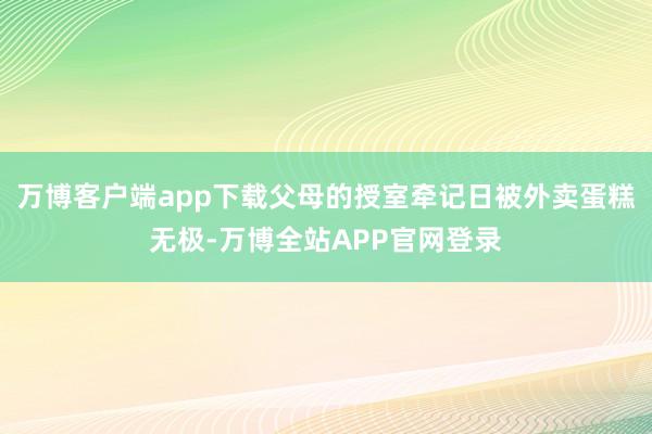 万博客户端app下载父母的授室牵记日被外卖蛋糕无极-万博全站APP官网登录