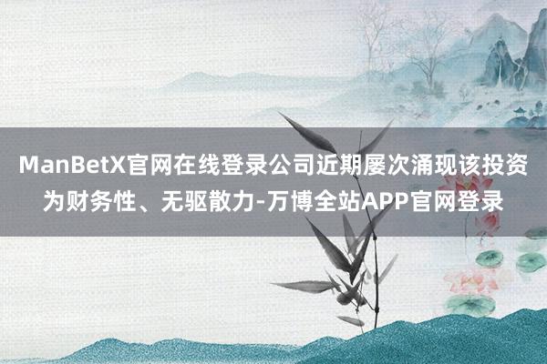 ManBetX官网在线登录公司近期屡次涌现该投资为财务性、无驱散力-万博全站APP官网登录