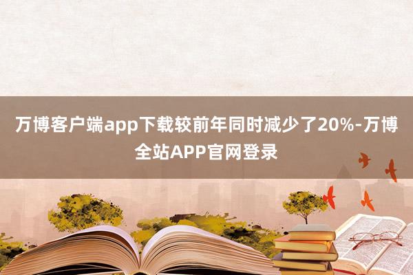 万博客户端app下载较前年同时减少了20%-万博全站APP官网登录
