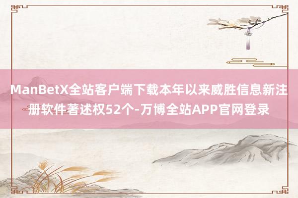 ManBetX全站客户端下载本年以来威胜信息新注册软件著述权52个-万博全站APP官网登录