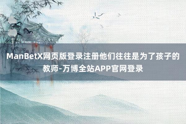 ManBetX网页版登录注册他们往往是为了孩子的教师-万博全站APP官网登录