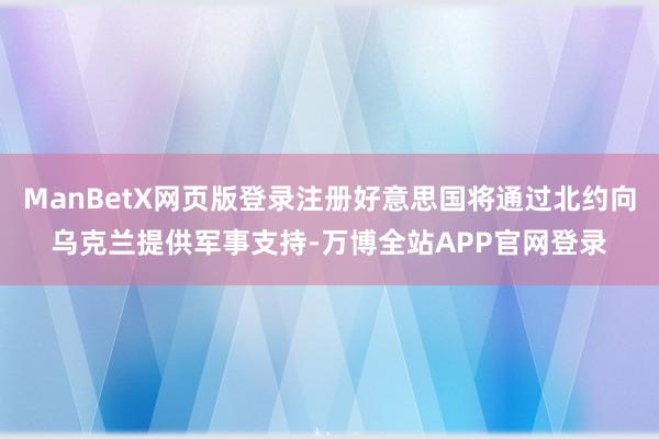 ManBetX网页版登录注册好意思国将通过北约向乌克兰提供军事支持-万博全站APP官网登录