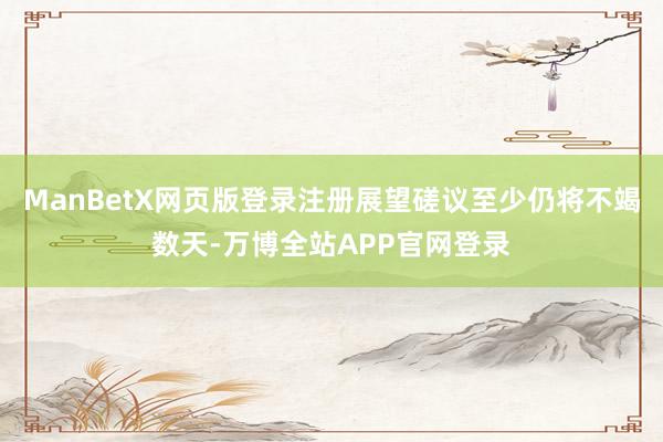 ManBetX网页版登录注册展望磋议至少仍将不竭数天-万博全站APP官网登录