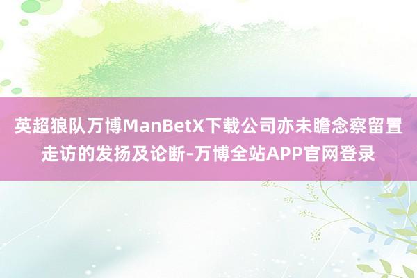 英超狼队万博ManBetX下载公司亦未瞻念察留置走访的发扬及论断-万博全站APP官网登录