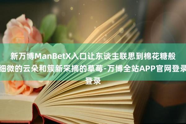 新万博ManBetX入口让东谈主联思到棉花糖般细微的云朵和簇新采摘的草莓-万博全站APP官网登录
