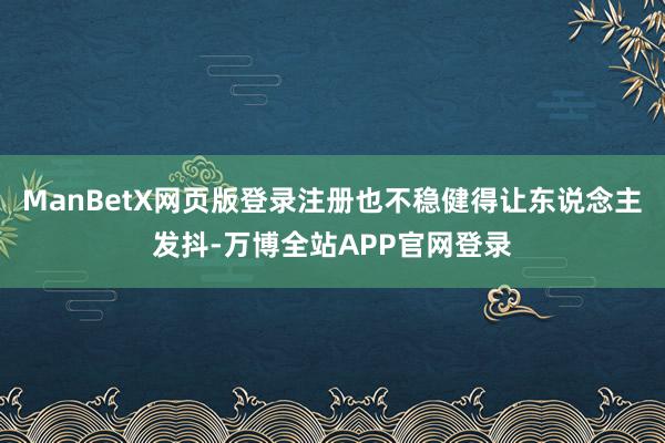 ManBetX网页版登录注册也不稳健得让东说念主发抖-万博全站APP官网登录