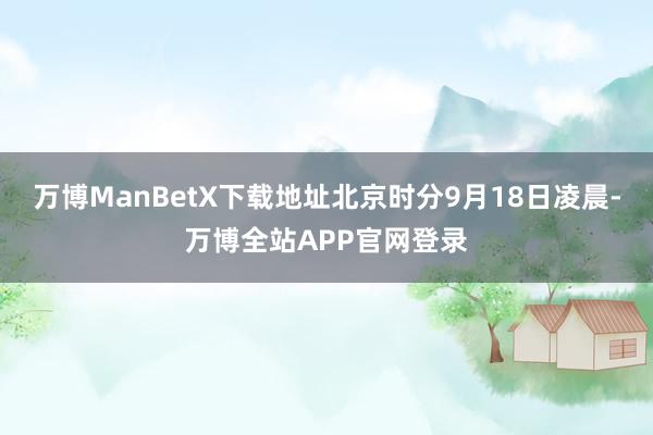 万博ManBetX下载地址北京时分9月18日凌晨-万博全站APP官网登录