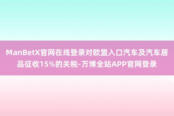 ManBetX官网在线登录对欧盟入口汽车及汽车居品征收15%的关税-万博全站APP官网登录