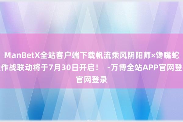 ManBetX全站客户端下载帆流乘风阴阳师×馋嘴蛇大作战联动将于7月30日开启！  -万博全站APP官网登录