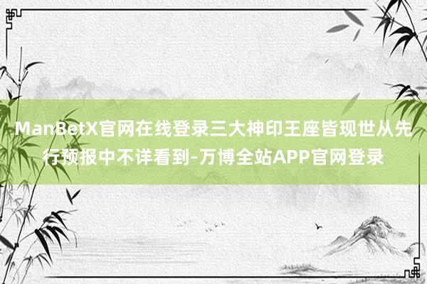ManBetX官网在线登录三大神印王座皆现世从先行预报中不详看到-万博全站APP官网登录