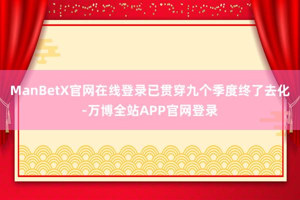 ManBetX官网在线登录已贯穿九个季度终了去化-万博全站APP官网登录