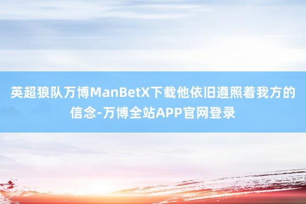 英超狼队万博ManBetX下载他依旧遵照着我方的信念-万博全站APP官网登录