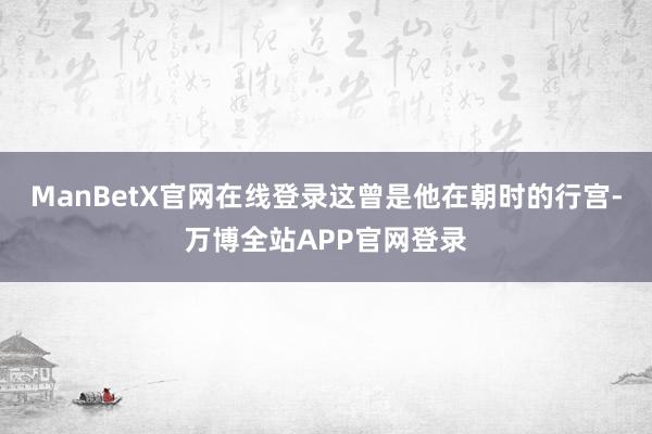 ManBetX官网在线登录这曾是他在朝时的行宫-万博全站APP官网登录