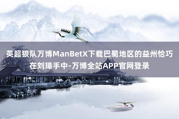 英超狼队万博ManBetX下载巴蜀地区的益州恰巧在刘璋手中-万博全站APP官网登录