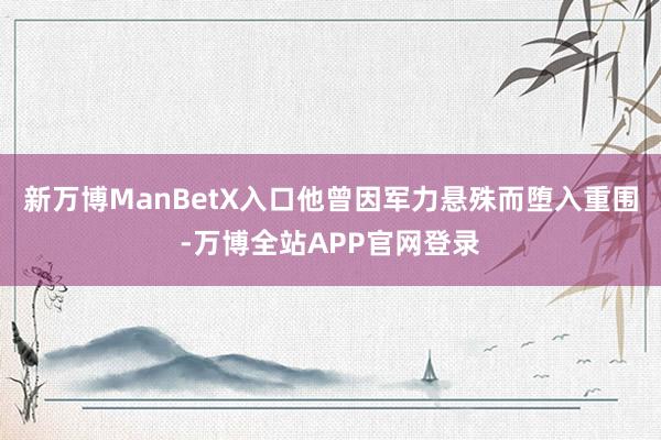 新万博ManBetX入口他曾因军力悬殊而堕入重围-万博全站APP官网登录