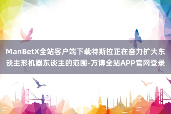 ManBetX全站客户端下载特斯拉正在奋力扩大东谈主形机器东谈主的范围-万博全站APP官网登录