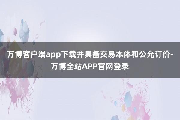 万博客户端app下载并具备交易本体和公允订价-万博全站APP官网登录