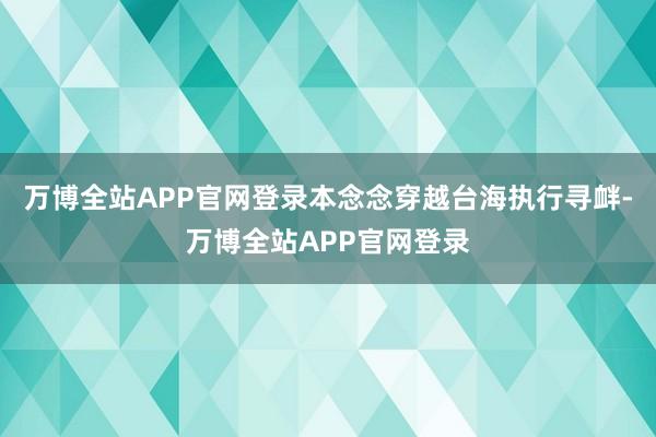 万博全站APP官网登录本念念穿越台海执行寻衅-万博全站APP官网登录