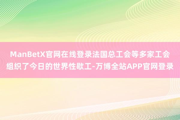 ManBetX官网在线登录　　法国总工会等多家工会组织了今日的世界性歇工-万博全站APP官网登录