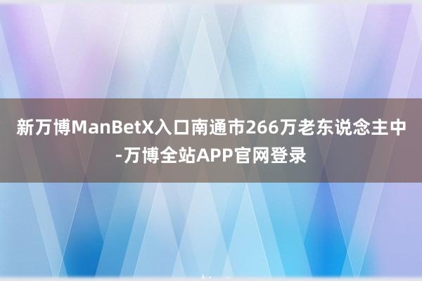 新万博ManBetX入口南通市266万老东说念主中-万博全站APP官网登录