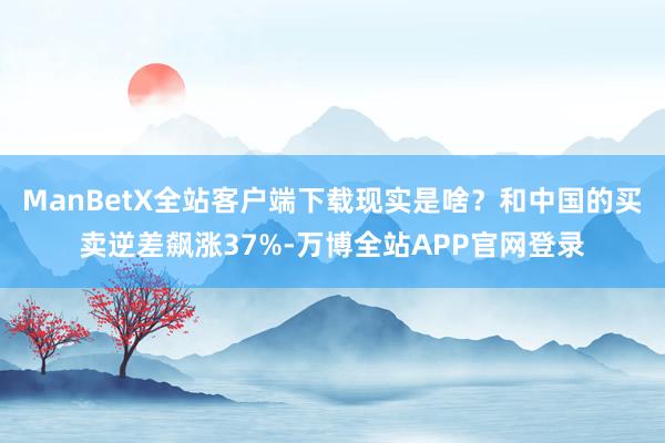 ManBetX全站客户端下载现实是啥？和中国的买卖逆差飙涨37%-万博全站APP官网登录