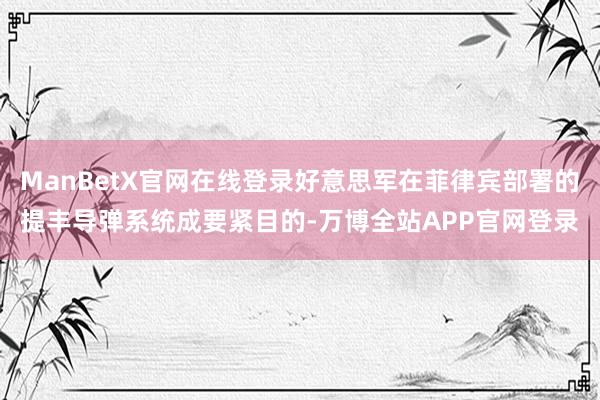 ManBetX官网在线登录好意思军在菲律宾部署的提丰导弹系统成要紧目的-万博全站APP官网登录