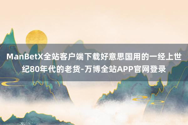 ManBetX全站客户端下载好意思国用的一经上世纪80年代的老货-万博全站APP官网登录