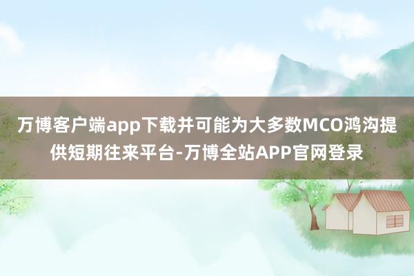 万博客户端app下载并可能为大多数MCO鸿沟提供短期往来平台-万博全站APP官网登录