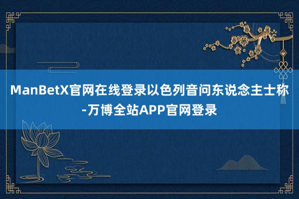 ManBetX官网在线登录以色列音问东说念主士称-万博全站APP官网登录