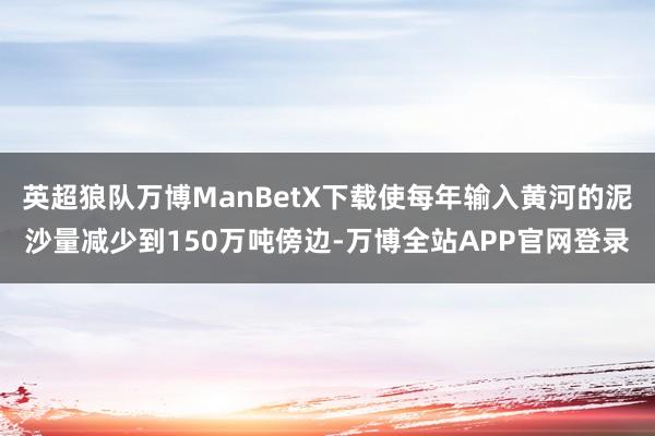英超狼队万博ManBetX下载使每年输入黄河的泥沙量减少到150万吨傍边-万博全站APP官网登录