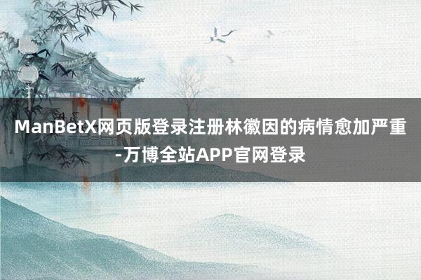 ManBetX网页版登录注册林徽因的病情愈加严重-万博全站APP官网登录