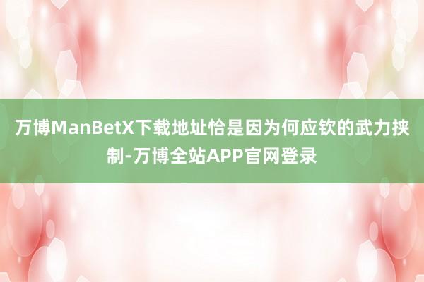 万博ManBetX下载地址恰是因为何应钦的武力挟制-万博全站APP官网登录