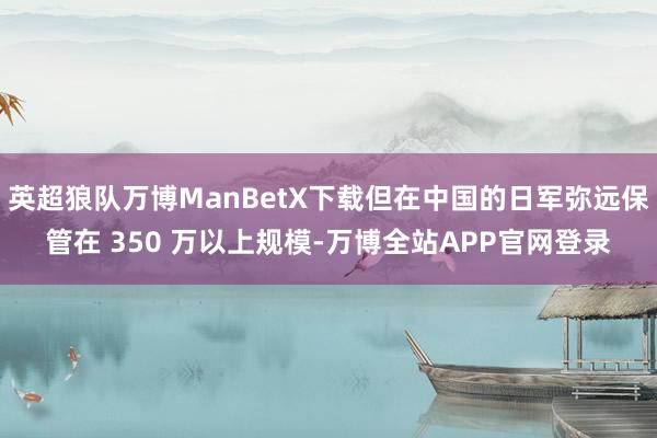 英超狼队万博ManBetX下载但在中国的日军弥远保管在 350 万以上规模-万博全站APP官网登录