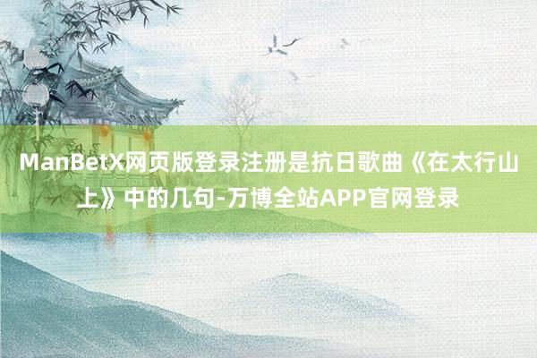 ManBetX网页版登录注册是抗日歌曲《在太行山上》中的几句-万博全站APP官网登录