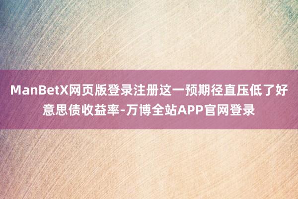 ManBetX网页版登录注册这一预期径直压低了好意思债收益率-万博全站APP官网登录