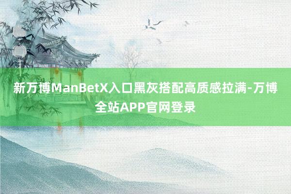 新万博ManBetX入口黑灰搭配高质感拉满-万博全站APP官网登录