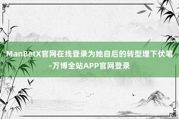 ManBetX官网在线登录为她自后的转型埋下伏笔-万博全站APP官网登录