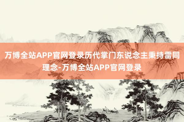 万博全站APP官网登录历代掌门东说念主秉持雷同理念-万博全站APP官网登录