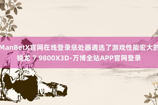 ManBetX官网在线登录惩处器遴选了游戏性能宏大的锐龙 7 9800X3D-万博全站APP官网登录