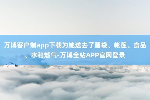 万博客户端app下载为她送去了睡袋、帐篷、食品、水和燃气-万博全站APP官网登录