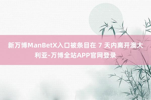 新万博ManBetX入口被条目在 7 天内离开澳大利亚-万博全站APP官网登录