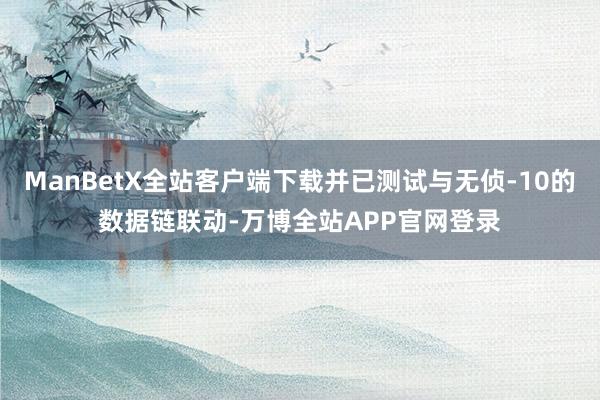 ManBetX全站客户端下载并已测试与无侦-10的数据链联动-万博全站APP官网登录