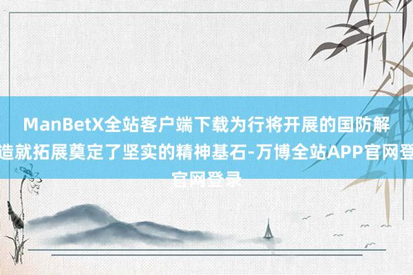 ManBetX全站客户端下载为行将开展的国防解释造就拓展奠定了坚实的精神基石-万博全站APP官网登录