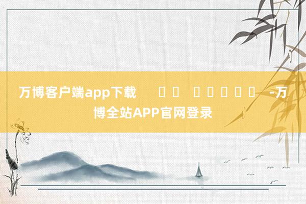 万博客户端app下载      		  					  -万博全站APP官网登录