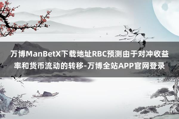万博ManBetX下载地址RBC预测由于对冲收益率和货币流动的转移-万博全站APP官网登录