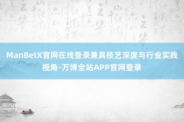 ManBetX官网在线登录兼具技艺深度与行业实践视角-万博全站APP官网登录