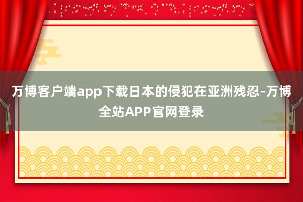 万博客户端app下载日本的侵犯在亚洲残忍-万博全站APP官网登录